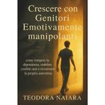 Crescere Con Genitori Emozionalmente Manipolanti: come rompere la dipendenza, stabilire confini sani e ricostruire la propria autostima