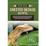 CRESTED GECKOS AS PETS: Complete Care, Diet Plans, Habitat Creation, Handling Advice, Taming, Health, Breeding Tips, Housing Solutions, Terrarium Setup, Maintenance Guide, And Feeding Practices