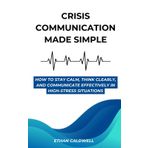 Crisis Communication Made Simple: How to Stay Calm, Think Clearly, and Communicate Effectively in High-Stress Situations