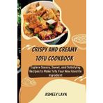 CRISPY AND CREAMY TOFU COOKBOOK: Explore Savory, Sweet, and Satisfying Recipes to Make Tofu Your New Favorite Ingredient