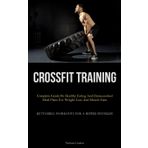 Crossfit Training: Complete Guide On Healthy Eating And Home-cooked Meal Plans For Weight Loss And Muscle Gain (Kettlebell Workouts For A Ripped Physique)