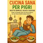 Cucina Sana per Pigri: Ricette Semplici, Veloci e Gustose: Come Cucinare Pasti in Pochi Minuti se Hai Poco Tempo senza sbatti