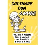 CUCINARE CON AMORE: 45 Idee di Ricette Sane e Gustose per Bimbi da 6 mesi a 3 Anni: "Ricette Facili, Sane e Gustose per Crescere Bimbi Felici e ... per lo Svezzamento e Pasti di Famiglia"