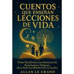 Cuentos Que Enseñan Lecciones de Vida: Cómo Transformar Las Aventuras en Enseñanzas Valiosas ¡Para Todos los Miembros de la Familia!