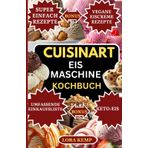 Cuisinart Eismaschine Kochbuch: Schnelle und einfache Rezepte für gesundes Eis mit der Cuisinart-Eismaschine | Einfache hausgemachte Eiscreme, Sorbets, Gelato und Milchshakes für Familien