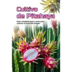 Cultivo de Pitahaya: Una guía completa para el cultivo de Pitahaya: desde la elección de una variedad y la preparación del material de plantación hasta el cuidado, la polinización y la cosecha.
