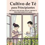 Cultivo de Té para Principiantes: Guía Sencilla para Cultivar, Mezclar y Preparar Té Fresco Directamente de Tu Jardín