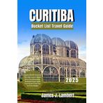CURITIBA BUCKET LIST TRAVEL GUIDE 2025: Explore Brazil’s Greenest City Like a Local: Hidden Gems, Eco Adventures, Authentic Food, Family Fun & Smart Travel Tips for Every Budget