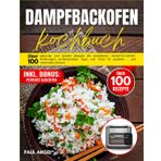 Dampfbackofen kochbuch: Über 100 gesunde und leckere Rezepte Mit detaillierten Schritt-für-Schritt-Anleitungen, professionellen Tipps und Tricks für perfekte Garerrgebnisse und maximalen Genuss