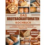 Das Brotbackautomaten-Kochbuch: Leckere und schnelle Rezepte für selbstgebackenes Brot für Anfänger und Hobbybäcker