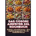 Das Cosori Airfryer XXL Kochbuch: Einfach, schnell & lecker - Ihre tägliche Inspiration für die Heißluftfritteuse