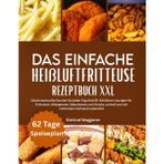 DAS EINFACHE HEIßLUFTFRITTEUSE REZEPTBUCH XXL: Geschmackvolles Kochen für jeden Tag ohne Öl: Köstliche Lösungen für Frühstück, Mittagessen, Abendessen ... schnell und mit minimalem Aufwand zubereitet