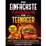 DAS EINFACHSTE KOCHBUCH FÜR TEENAGER: Leckere Rezepte und Küchentipps für Jugendliche und Anfänger. Schritt für Schritt Kochen lernen mit schnellen, gesunden und spaßigen Gerichten