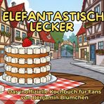 Das inoffizielle Kochbuch für Fans von Benjamin Blümchen: Elefantastisch lecker. 40 Rezepte für jedes Kochlevel: schnell, lecker, einfach
