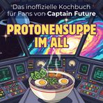 Das inoffizielle Kochbuch für Fans von Captain Future: Protonensuppe im All. 40 Rezepte für jedes Kochlevel: schnell, lecker, einfach