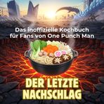 Das inoffizielle Kochbuch für Fans von One Punch Man: Der letzte Nachschlag. 40 Rezepte für jedes Kochlevel: schnell, lecker, einfach