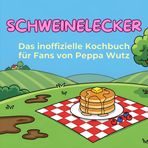 Das inoffizielle Kochbuch für Fans von Peppa Wutz: Schweinelecker. 40 Rezepte für jedes Kochlevel: schnell, lecker, einfach