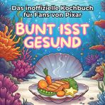 Das inoffizielle Kochbuch für Fans von Pixar: Bunt isst gesund. 40 Rezepte für jedes Kochlevel: schnell, lecker, einfach