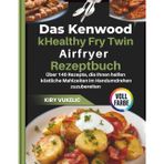 Das Kenwood kHealthy Fry Twin Airfryer Kochbuch: Über 140 Rezepte, die Ihnen helfen köstliche Mahlzeiten im Handumdrehen zuzubereiten