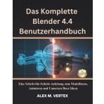 Das Komplette Blender 4.4 Benutzerhandbuch: Eine Schritt-für-Schritt-Anleitung zum Modellieren, Animieren und Umsetzen Ihrer Ideen