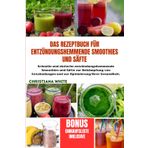 DAS REZEPTBUCH FÜR ENTZÜNDUNGSHEMMENDE SMOOTHIES UND SÄFTE: Schnelle und einfache entzündungshemmende Smoothies und Säfte zur Bekämpfung von Entzündungen und zur Optimierung Ihrer Gesundheit.