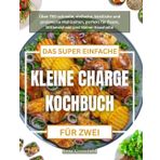 DAS SUPER EINFACHE KLEINE CHARGE KOCHBUCH FÜR ZWEI: Über 750 schnelle, einfache, köstliche und preiswerte Mahlzeiten, perfekt für Paare, Mitbewohner und kleine Haushalte