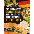 Das Ultimative Diabetiker Heißluftfritteusen Kochbuch: Gesunde & Einfache Rezepte für stabile Blutzuckerwerte – Fettarm, Schnell & Genussvoll Kochen!