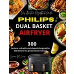 Das ultimative Rezeptbuch für die Philips Dual Basket Airfryer: 300 leckere, schnelle und abwechslungsreiche Mahlzeiten für grenzenlosen Genuss