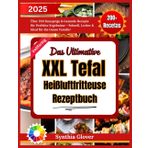 Das Ultimative XXL Tefal Heißluftfritteuse Rezeptbuch: Über 200 Knusprige & Gesunde Rezepte für Perfekte Ergebnisse – Schnell, Lecker & Ideal für die Ganze Familie!