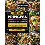 Das XXL Princess Heißluftfritteuse Rezeptbuch für Anfänger: Schnelle und Einfache Mahlzeit für Ihren Air Fryer, mit Farbbildern, Nährwerten und Gesundheitlichen Vorteilen
