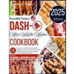 Dash Mini Waffle Maker Cookbook: Easy, Tasty, and Delicious Recipes for Breakfasts, Snacks, and Lunch – from Hash Browns, Pizza, Paninis, and Chaffles to Individual Waffles and More!