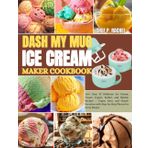 DASH MY MUG ICE CREAM MAKER COOKBOOK: 100+ Easy & Delicious Ice Cream, Frozen Yogurt, Sorbet, and Slushie Recipes | Vegan, Keto, and Classic Favorites with Step-by-Step Photos for Every Recipe