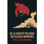 De la Capacité politique des classes ouvrières - Édition Intégrale - Annotée d'une biographie de Pierre-Joseph Proudhon - Anarchisme politique et critique du capitalisme