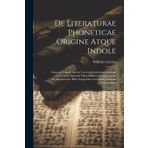 De Literaturae Phoneticae Origine Atque Indole: Disseruit Tabulis Literas Veterum Semitarum Indorum Graecorum Italorum Himjaritarum Normannorum ... Scripturam Cuneatam Iranicam Exhibentibus