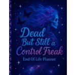 Dead But Still A Control Freak: End of Life Estate Planning & Personal Affairs Organizer