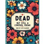 Dead, But Still A Control Freak: End of Life Planner Death Organizer to Provide Everything Your Loved Ones Need to Know