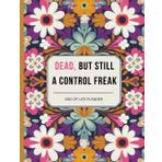 Dead, But Still A Control Freak: End of Life Planner for Affairs and Last Wishes, Important Information About My Belongings, Business Affairs, and Wishes