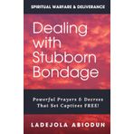 Dealing With Stubborn Bondage: Powerful Prayers & Decrees That Set Captives FREE!