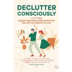 Declutter Consciously: In 21 Days Clear Your Space and Mind for the Life You Meant to Live
