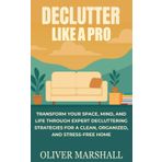 Declutter Like A Pro: Transform Your Space, Mind, and Life Through Expert Decluttering Strategies for a Clean, Organized, and Stress-Free Home