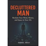 Decluttered Man: Reclaim Your Mind, Money, and Space in Your 30s