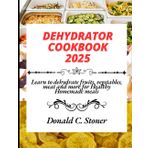 DEHYDRATOR COOKBOOK 2025: Learn how to dehydrate,fruits,vegetables,meat and more for Healthy Homemade meals
