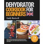 Dehydrator Cookbook for Beginners UK: Easy, Nutritious Dehydrating Recipes for Healthy Snacks, Long-Term Storage, and Everyday Meals – Including Fruit Leathers, Veggie Chips, Jerky, Soups,nd More!