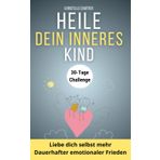 Dein inneres Kind heilen: Der schnelle Weg zu innerem Frieden und Selbstbewusstsein: Der Pfad zur inneren Ruhe: Heile dein inneres Kind und überwinde negative Einflüsse für ein besseres Leben