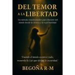 Del temor a la libertad: Un método transformador para liberarte del miedo desde la ciencia y la espiritualidad