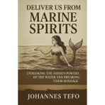 Deliver Us From Marine Spirits: Unmasking The Hidden Powers Of The Waters And Breaking Their Bondage