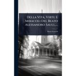 Della Vita, Virtu E Miracoli Del Beato Alessandro Sauli......