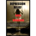 DEPRESSION RELIEF GUIDE AND WORKBOOK: Practical Strategies and Step-by-Step Proven Techniques to Help You Break Free from Stress, Anxiety and Depression and Regain Control of Your Life