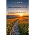 Der Mut der leisen Schritte: Eine Reise zur wahren Stärke. Wie kleine Entscheidungen Ihr Leben und Ihre Führung verändern