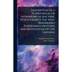 Description Of A Planetarium, Or Astronomical Machine, Which Exhibits The Most Remarkable PhÃ]nomena, Motions, And Revolutions Of The Universe
